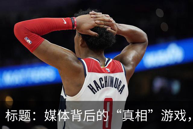 标题：媒体背后的“真相”游戏，你信了吗？