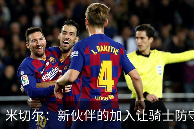 米切尔：新伙伴的加入让骑士防守更像铁桶阵！